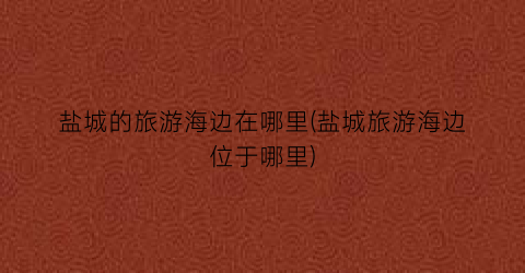 盐城的旅游海边在哪里(盐城旅游海边位于哪里)