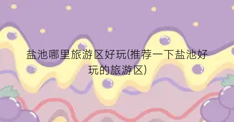 盐池哪里旅游区好玩(推荐一下盐池好玩的旅游区)