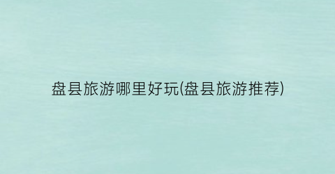 盘县旅游哪里好玩(盘县旅游推荐)