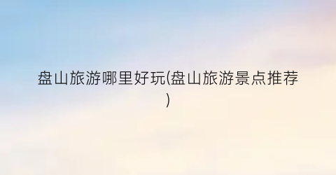 盘山旅游哪里好玩(盘山旅游景点推荐)