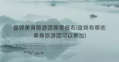 盘锦单身旅游团哪里报名(盘锦有哪些单身旅游团可以参加)