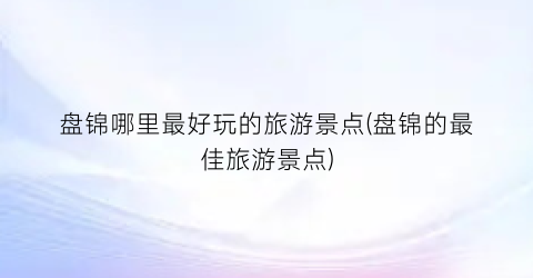 盘锦哪里最好玩的旅游景点(盘锦的最佳旅游景点)