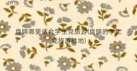 盘锦哪里适合学生党旅游(盘锦的学生党旅游胜地)