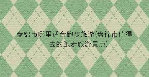 盘锦市哪里适合跑步旅游(盘锦市值得一去的跑步旅游景点)