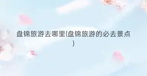 盘锦旅游去哪里(盘锦旅游的必去景点)