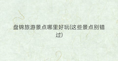 盘锦旅游景点哪里好玩(这些景点别错过)