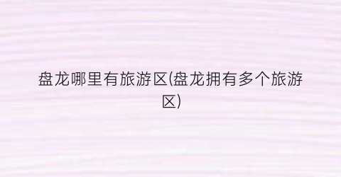 盘龙哪里有旅游区(盘龙拥有多个旅游区)