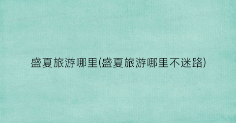 盛夏旅游哪里(盛夏旅游哪里不迷路)