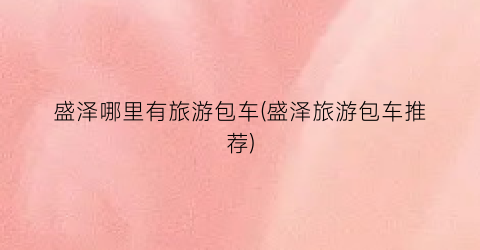 盛泽哪里有旅游包车(盛泽旅游包车推荐)
