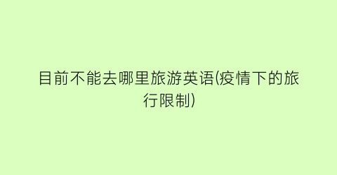 目前不能去哪里旅游英语(疫情下的旅行限制)