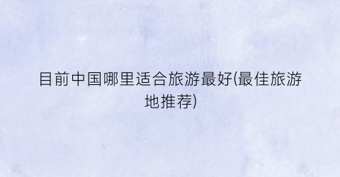 目前中国哪里适合旅游最好(最佳旅游地推荐)