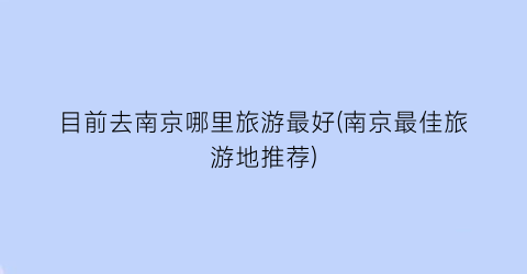 目前去南京哪里旅游最好(南京最佳旅游地推荐)