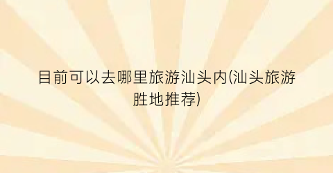 目前可以去哪里旅游汕头内(汕头旅游胜地推荐)