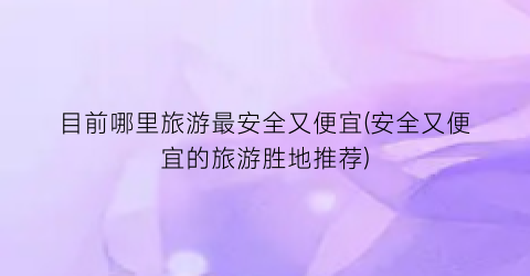 目前哪里旅游最安全又便宜(安全又便宜的旅游胜地推荐)