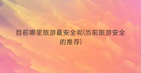 目前哪里旅游最安全呢(当前旅游安全的推荐)