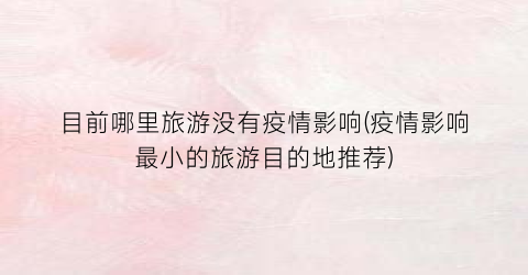 目前哪里旅游没有疫情影响(疫情影响最小的旅游目的地推荐)