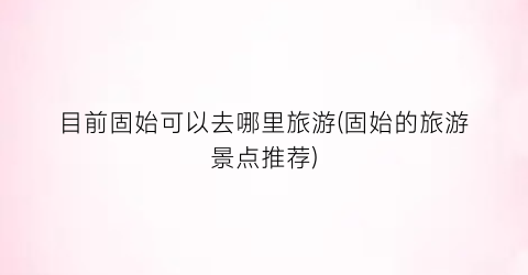 目前固始可以去哪里旅游(固始的旅游景点推荐)