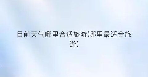 目前天气哪里合适旅游(哪里最适合旅游)
