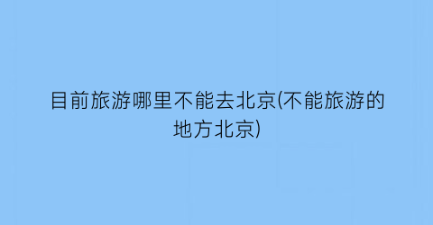 目前旅游哪里不能去北京(不能旅游的地方北京)