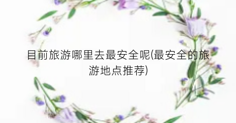 目前旅游哪里去最安全呢(最安全的旅游地点推荐)