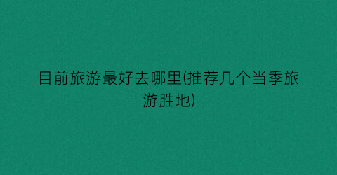 目前旅游最好去哪里(推荐几个当季旅游胜地)