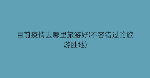 目前疫情去哪里旅游好(不容错过的旅游胜地)