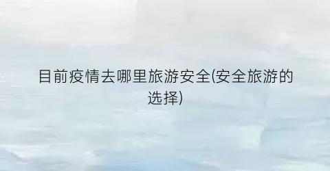 目前疫情去哪里旅游安全(安全旅游的选择)