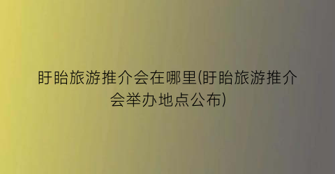 盱眙旅游推介会在哪里(盱眙旅游推介会举办地点公布)