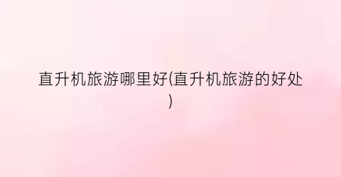 直升机旅游哪里好(直升机旅游的好处)