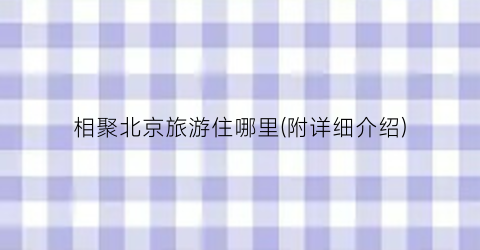 相聚北京旅游住哪里(附详细介绍)