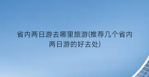 省内两日游去哪里旅游(推荐几个省内两日游的好去处)