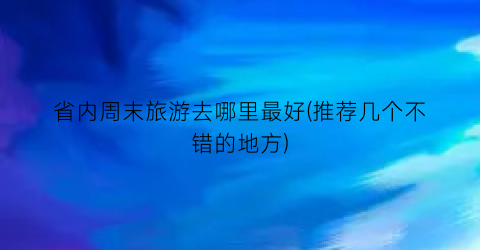 省内周末旅游去哪里最好(推荐几个不错的地方)