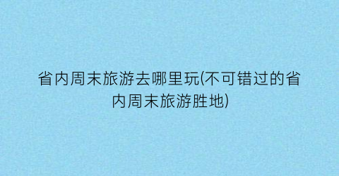 省内周末旅游去哪里玩(不可错过的省内周末旅游胜地)