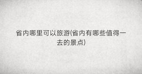 省内哪里可以旅游(省内有哪些值得一去的景点)