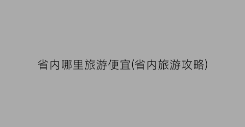 省内哪里旅游便宜(省内旅游攻略)