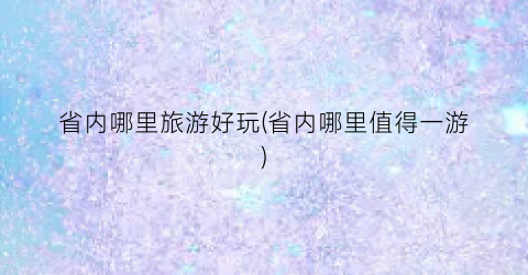 省内哪里旅游好玩(省内哪里值得一游)