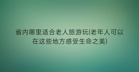省内哪里适合老人旅游玩(老年人可以在这些地方感受生命之美)