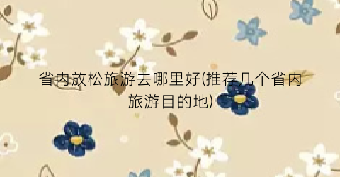 省内放松旅游去哪里好(推荐几个省内旅游目的地)