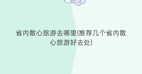 省内散心旅游去哪里(推荐几个省内散心旅游好去处)