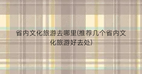 省内文化旅游去哪里(推荐几个省内文化旅游好去处)
