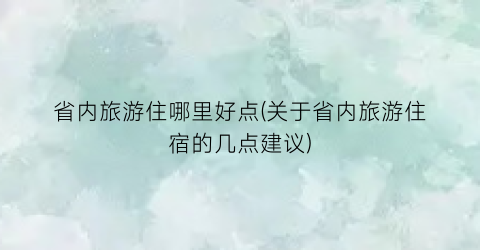 省内旅游住哪里好点(关于省内旅游住宿的几点建议)
