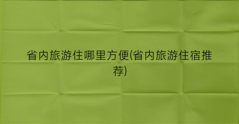 省内旅游住哪里方便(省内旅游住宿推荐)