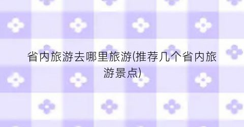 省内旅游去哪里旅游(推荐几个省内旅游景点)
