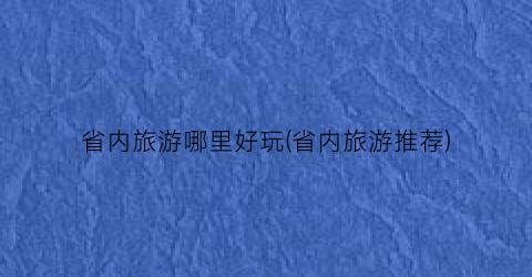 省内旅游哪里好玩(省内旅游推荐)