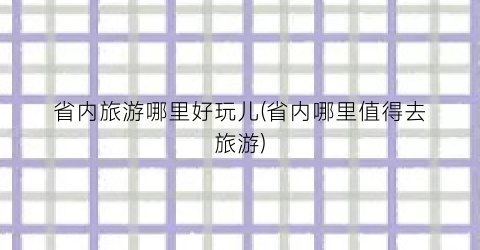 省内旅游哪里好玩儿(省内哪里值得去旅游)