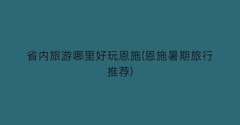 省内旅游哪里好玩恩施(恩施暑期旅行推荐)