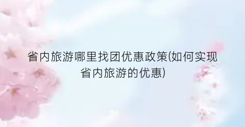 省内旅游哪里找团优惠政策(如何实现省内旅游的优惠)