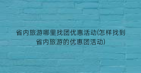 省内旅游哪里找团优惠活动(怎样找到省内旅游的优惠团活动)