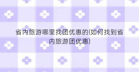 省内旅游哪里找团优惠的(如何找到省内旅游团优惠)