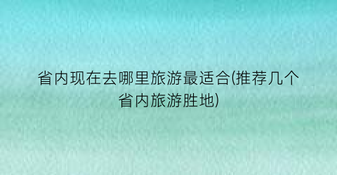 省内现在去哪里旅游最适合(推荐几个省内旅游胜地)